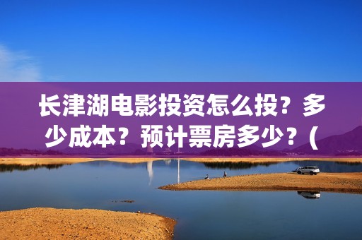 长津湖电影投资怎么投？多少成本？预计票房多少？(长津湖电影出资方)