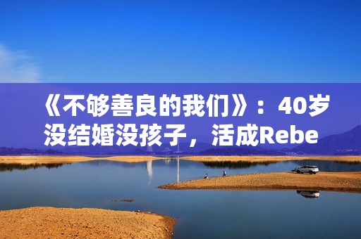 《不够善良的我们》：40岁没结婚没孩子，活成Rebecca，很惨吗？