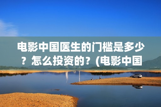 电影中国医生的门槛是多少？怎么投资的？(电影中国医生讲什么)