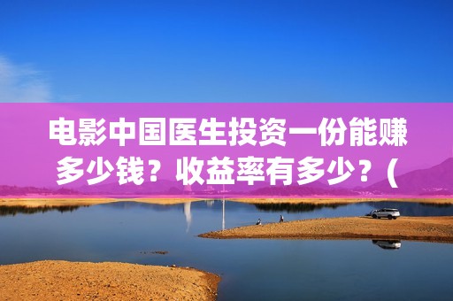 电影中国医生投资一份能赚多少钱？收益率有多少？(中国电影 中国医生)