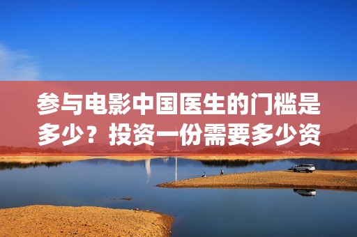 参与电影中国医生的门槛是多少？投资一份需要多少资金？(电影中国医生主创团队)