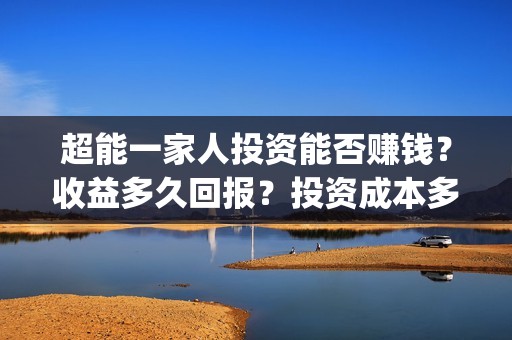 超能一家人投资能否赚钱？收益多久回报？投资成本多少？(超能一家人出品公司)