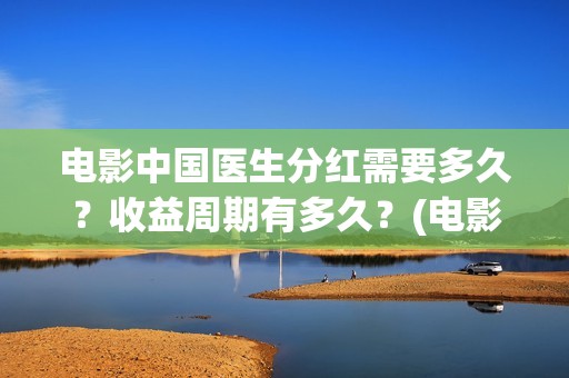 电影中国医生分红需要多久？收益周期有多久？(电影中国医生tc)