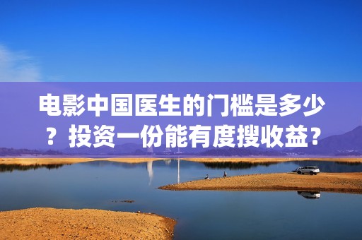 电影中国医生的门槛是多少？投资一份能有度搜收益？(中国医生这部电影的内容)