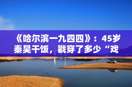 《哈尔滨一九四四》：45岁秦昊干饭，戳穿了多少“戏混子”的体面