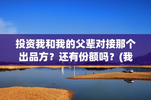 投资我和我的父辈对接那个出品方？还有份额吗？(我和我的父亲投资多少)