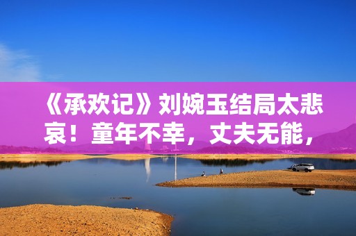 《承欢记》刘婉玉结局太悲哀！童年不幸，丈夫无能，儿女跟她决裂