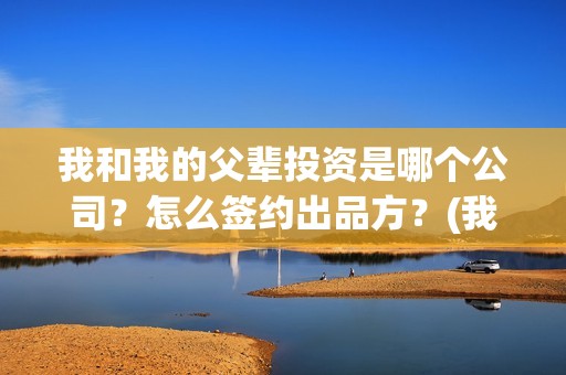 我和我的父辈投资是哪个公司？怎么签约出品方？(我和我的父辈最后宣布)