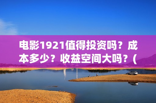 电影1921值得投资吗？成本多少？收益空间大吗？(1921电影值得期待吗)