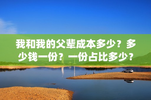 我和我的父辈成本多少？多少钱一份？一份占比多少？(我和我的父辈成本多少)