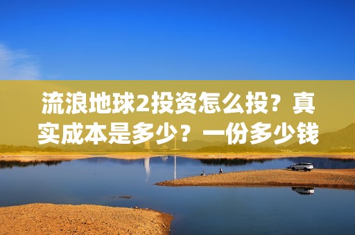 流浪地球2投资怎么投？真实成本是多少？一份多少钱？(流浪地球2vcr)