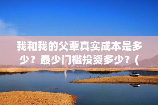我和我的父辈真实成本是多少？最少门槛投资多少？(我和我的父辈真实故事)