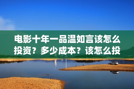 电影十年一品温如言该怎么投资？多少成本？该怎么投资呢？(电影十年一品温如言免费观看)