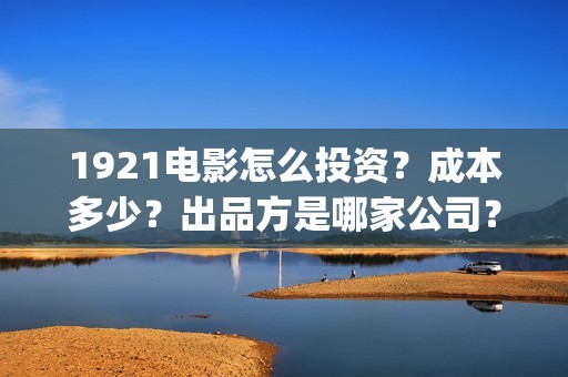 1921电影怎么投资？成本多少？出品方是哪家公司？(1921电影播放源)