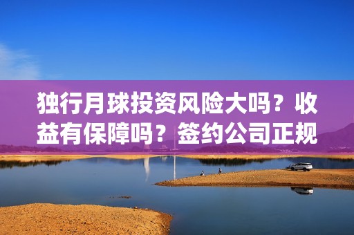 独行月球投资风险大吗？收益有保障吗？签约公司正规吗？(独行月球电影什么时候开机)