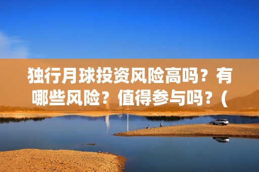独行月球投资风险高吗？有哪些风险？值得参与吗？(独行月球成本)