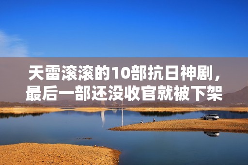 天雷滚滚的10部抗日神剧，最后一部还没收官就被下架了