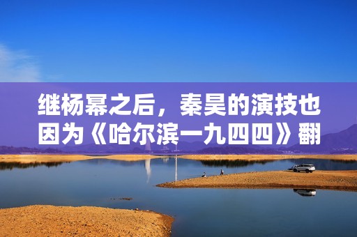 继杨幂之后，秦昊的演技也因为《哈尔滨一九四四》翻车了