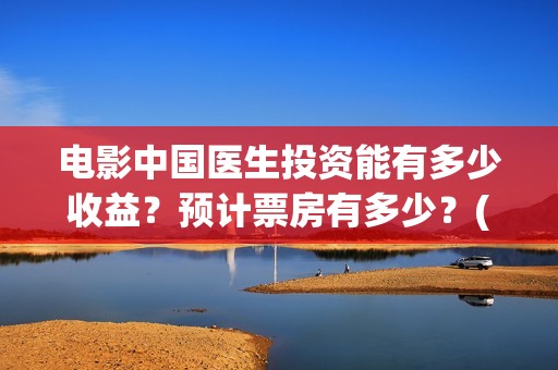 电影中国医生投资能有多少收益？预计票房有多少？(电影中国医生收费)