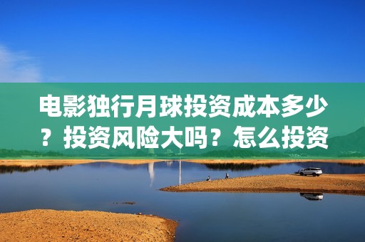 电影独行月球投资成本多少？投资风险大吗？怎么投资？(独行月球电影完整版在线观看)