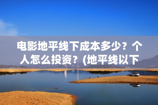 电影地平线下成本多少？个人怎么投资？(地平线以下叫什么)