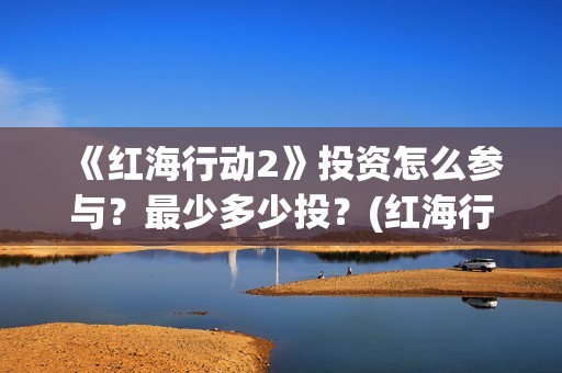 《红海行动2》投资怎么参与？最少多少投？(红海行动2蛟龙行动)