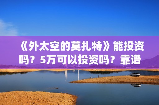 《外太空的莫扎特》能投资吗？5万可以投资吗？靠谱吗？(《外太空的莫扎特》大结局)