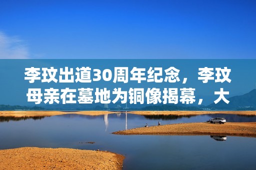 李玟出道30周年纪念，李玟母亲在墓地为铜像揭幕，大姐伤心落泪