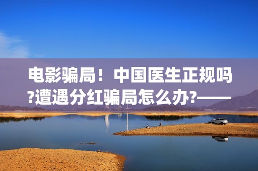 电影骗局！中国医生正规吗?遭遇分红骗局怎么办?——抵制耐克(电影诈骗怎么判刑)