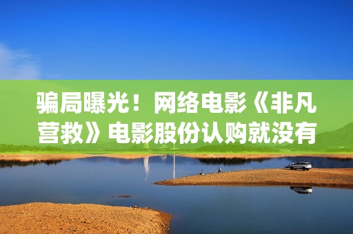 骗局曝光！网络电影《非凡营救》电影股份认购就没有消息怎么回事？——抵制耐克(最新网络骗术大全)