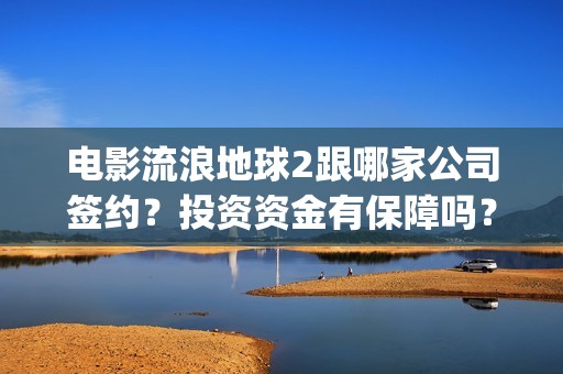 电影流浪地球2跟哪家公司签约？投资资金有保障吗？(电影流浪地球2首映式明星云集完整视频)