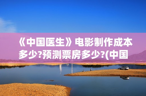 《中国医生》电影制作成本多少?预测票房多少?(中国医生电影)