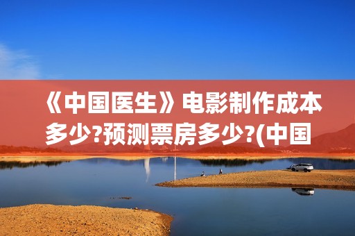 《中国医生》电影制作成本多少?预测票房多少?(中国医生电子化注册系统个人查询)