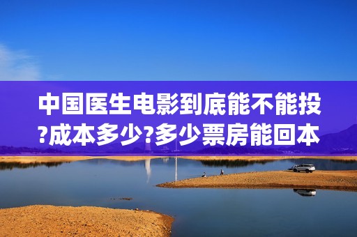 中国医生电影到底能不能投?成本多少?多少票房能回本?(中国医生的电影是什么)