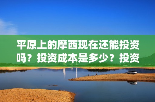 平原上的摩西现在还能投资吗？投资成本是多少？投资优势有哪些？(平原上的摩西摩西什么意思)