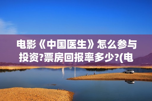 电影《中国医生》怎么参与投资?票房回报率多少?(电影《中国医生》辛未图片)