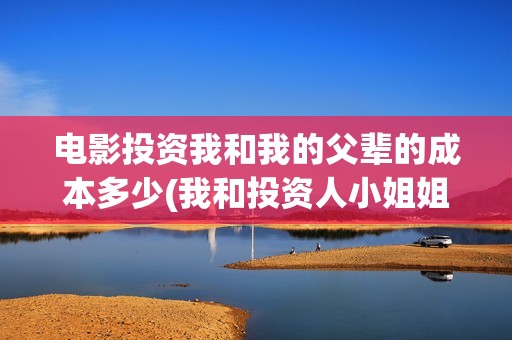 电影投资我和我的父辈的成本多少(我和投资人小姐姐)