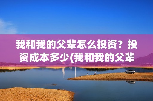 我和我的父辈怎么投资？投资成本多少(我和我的父辈说的是啥)