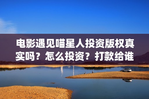 电影遇见喵星人投资版权真实吗？怎么投资？打款给谁？(电影 遇见喵星人)