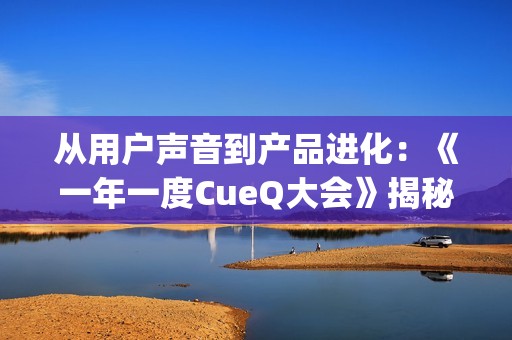 从用户声音到产品进化：《一年一度CueQ大会》揭秘QQ“听劝式创新”(用户可为声音调出其)