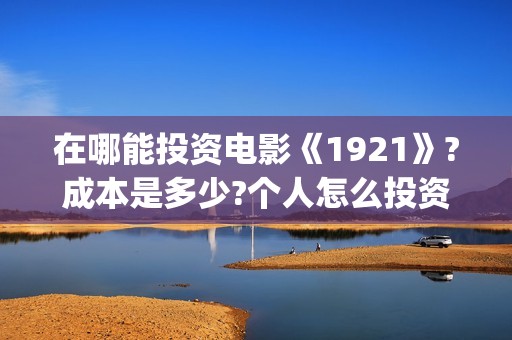 在哪能投资电影《1921》?成本是多少?个人怎么投资?(在哪里可以投资电影业呢)