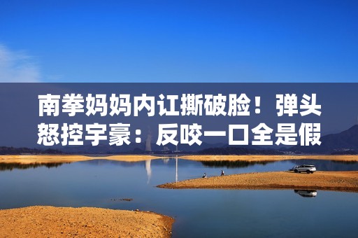 南拳妈妈内讧撕破脸！弹头怒控宇豪：反咬一口全是假的