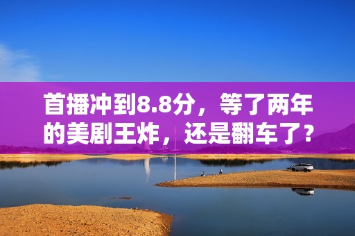 首播冲到8.8分，等了两年的美剧王炸，还是翻车了？