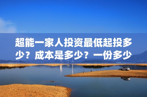 超能一家人投资最低起投多少？成本是多少？一份多少钱？(超能一家人总投资)