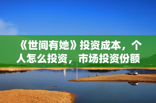 《世间有她》投资成本,个人怎么投资,市场投资份额真实吗?(世间有她预售) 《世间有她》投资成本,个人怎么投资,市场投资份额真实吗?(世间有她预售)