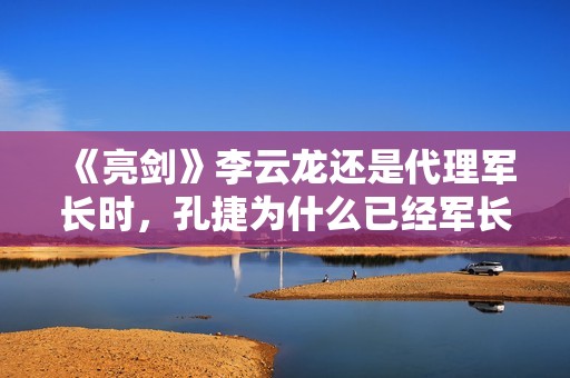 《亮剑》李云龙还是代理军长时，孔捷为什么已经军长了？