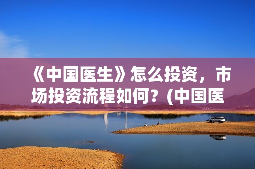 《中国医生》怎么投资，市场投资流程如何？(中国医生第8集)