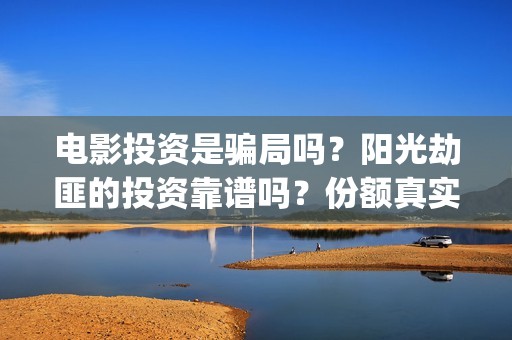 电影投资是骗局吗？阳光劫匪的投资靠谱吗？份额真实吗？(电影投资是一种骗局吗)