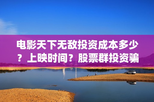 电影天下无敌投资成本多少？上映时间？股票群投资骗局(院线电影天下无敌)