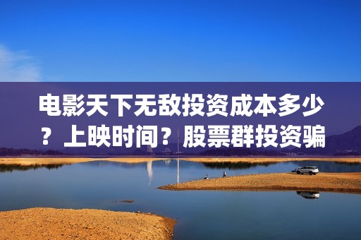 电影天下无敌投资成本多少？上映时间？股票群投资骗局(电影《天下无敌》)